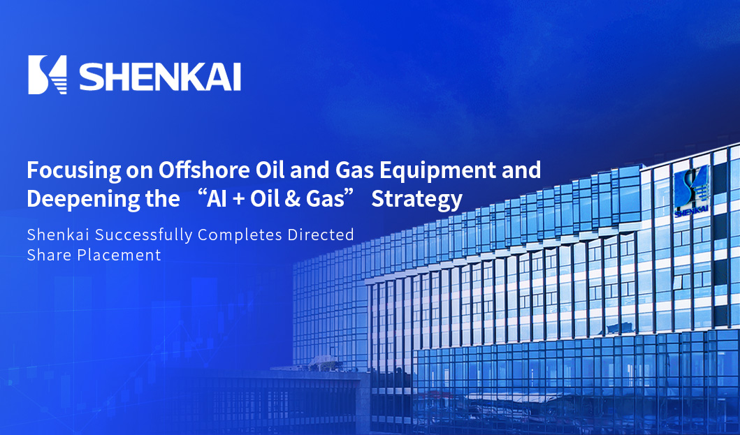 Focusing on Offshore Oil and Gas Equipment and Deepening the “AI + Oil & Gas” Strategy | Shenkai Successfully Completes Directed Share Placement